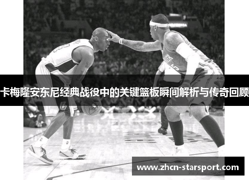 卡梅隆安东尼经典战役中的关键篮板瞬间解析与传奇回顾
