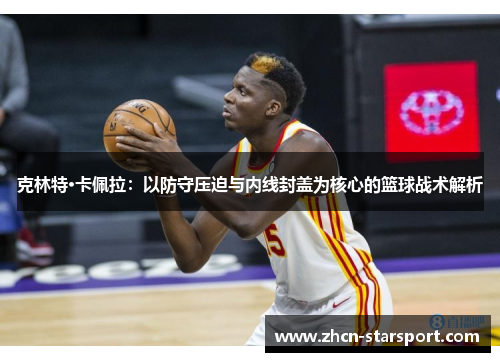 克林特·卡佩拉：以防守压迫与内线封盖为核心的篮球战术解析
