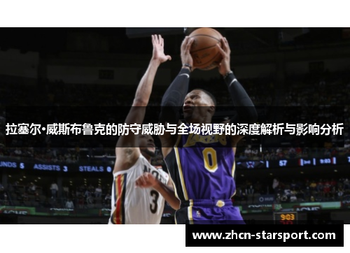 拉塞尔·威斯布鲁克的防守威胁与全场视野的深度解析与影响分析