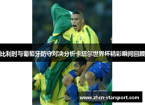 比利时与葡萄牙防守对决分析卡塔尔世界杯精彩瞬间回顾
