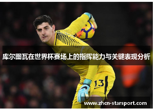库尔图瓦在世界杯赛场上的指挥能力与关键表现分析