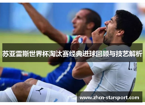 苏亚雷斯世界杯淘汰赛经典进球回顾与技艺解析