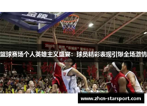 篮球赛场个人英雄主义盛宴：球员精彩表现引爆全场激情