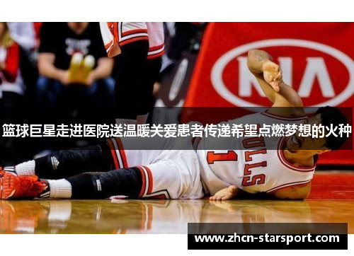 篮球巨星走进医院送温暖关爱患者传递希望点燃梦想的火种