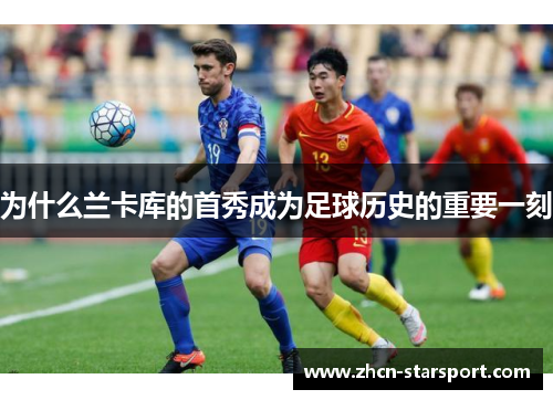 为什么兰卡库的首秀成为足球历史的重要一刻