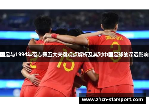 国足与1994年范志毅五大关键观点解析及其对中国足球的深远影响