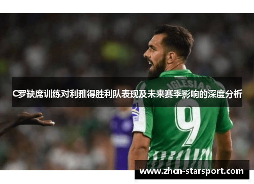 C罗缺席训练对利雅得胜利队表现及未来赛季影响的深度分析