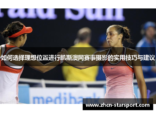 如何选择理想位置进行凯斯澳网赛事摄影的实用技巧与建议