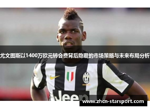 尤文图斯以1400万欧元转会费背后隐藏的市场策略与未来布局分析