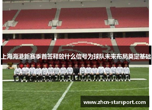 上海海港新赛季首签释放什么信号为球队未来布局奠定基础