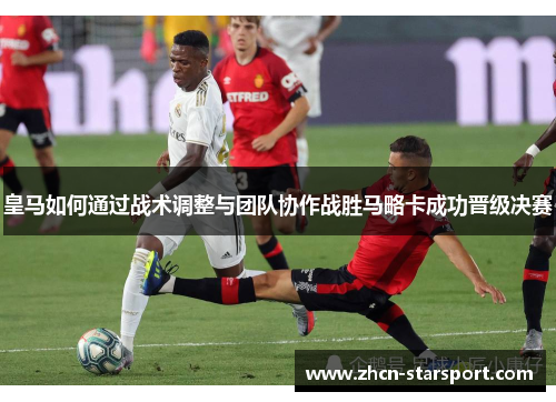 皇马如何通过战术调整与团队协作战胜马略卡成功晋级决赛