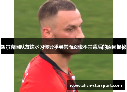 胡尔克因队友饮水习惯异乎寻常而忍俊不禁背后的原因揭秘