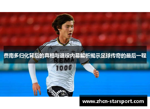 费南多归化背后的真相与退役内幕解析揭示足球传奇的最后一程