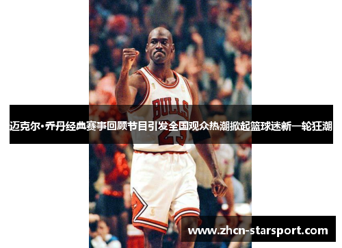 迈克尔·乔丹经典赛事回顾节目引发全国观众热潮掀起篮球迷新一轮狂潮