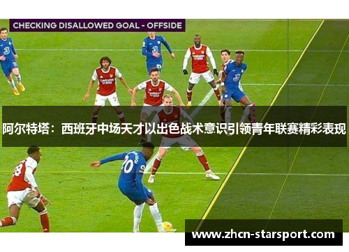 阿尔特塔：西班牙中场天才以出色战术意识引领青年联赛精彩表现