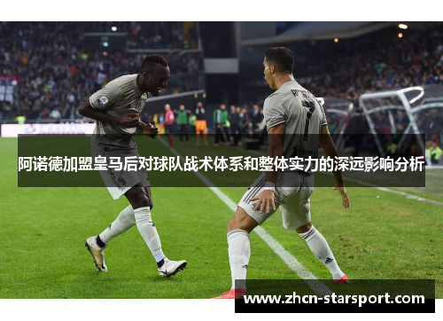 阿诺德加盟皇马后对球队战术体系和整体实力的深远影响分析