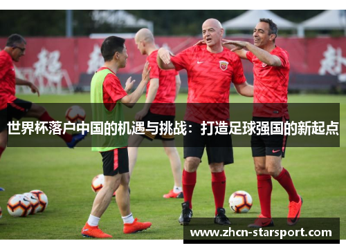 世界杯落户中国的机遇与挑战：打造足球强国的新起点