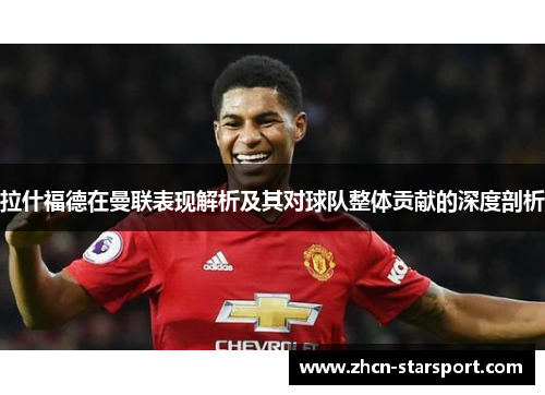 拉什福德在曼联表现解析及其对球队整体贡献的深度剖析