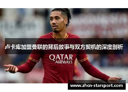 卢卡库加盟曼联的背后故事与双方契机的深度剖析