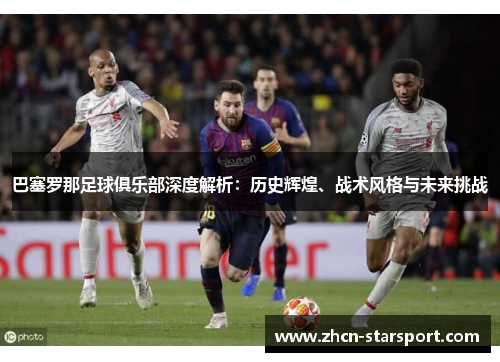巴塞罗那足球俱乐部深度解析：历史辉煌、战术风格与未来挑战