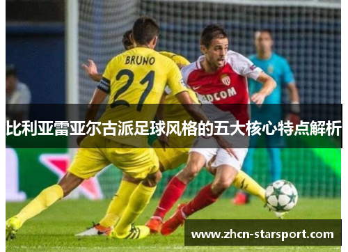 比利亚雷亚尔古派足球风格的五大核心特点解析