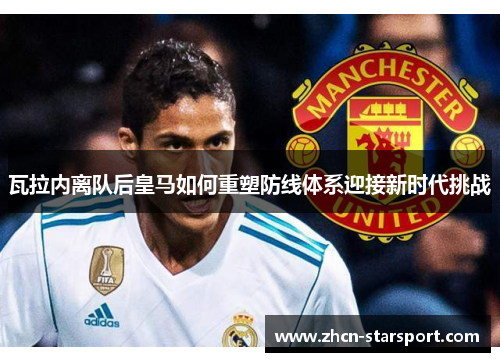 瓦拉内离队后皇马如何重塑防线体系迎接新时代挑战