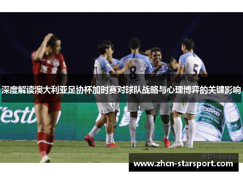 深度解读澳大利亚足协杯加时赛对球队战略与心理博弈的关键影响